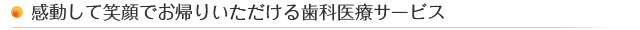 感動して笑顔でお帰りいただける歯科医療サービス 感動して笑顔でお帰りいただける歯科医療サービス