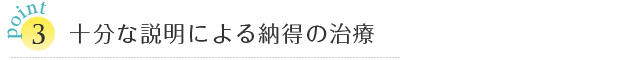 Point3 十分な説明による納得の治療 Point3 十分な説明による納得の治療