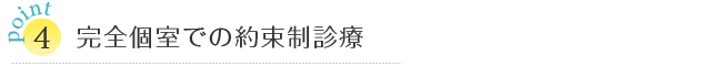 Point4 完全個室での約束制診療 Point4 完全個室での約束制診療