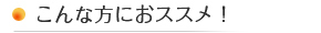 こんな方におススメ! こんな方におススメ!